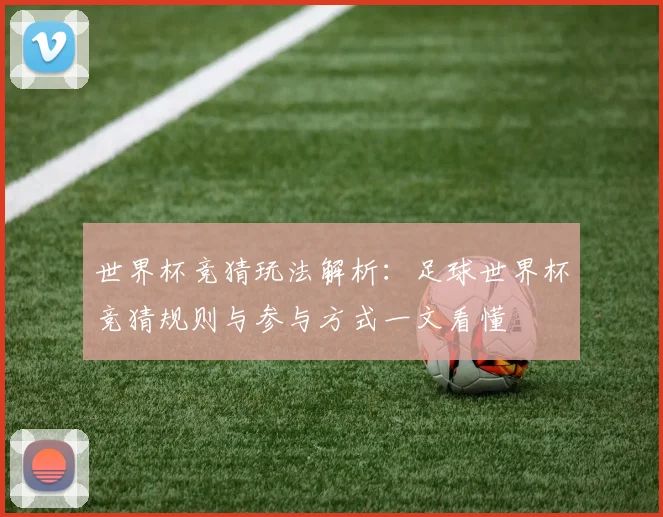 世界杯竞猜玩法解析：足球世界杯竞猜规则与参与方式一文看懂