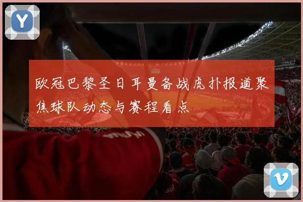 欧冠巴黎圣日耳曼备战虎扑报道聚焦球队动态与赛程看点