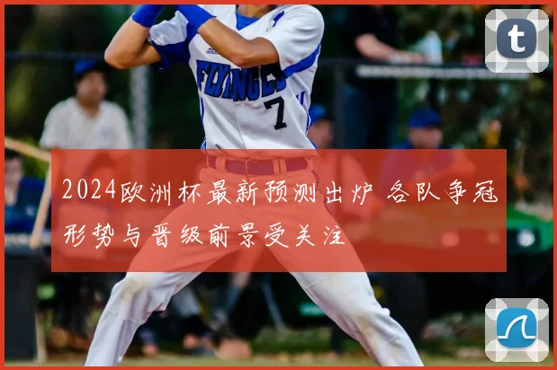 2024欧洲杯最新预测出炉 各队争冠形势与晋级前景受关注