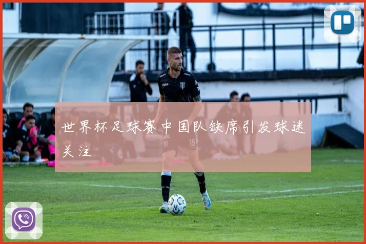 世界杯足球赛中国队缺席引发球迷关注