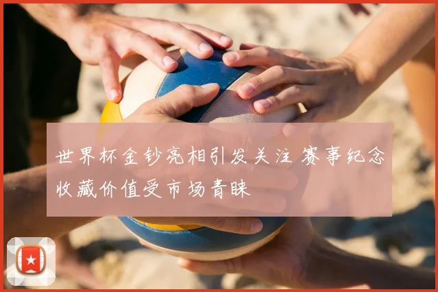 世界杯金钞亮相引发关注 赛事纪念收藏价值受市场青睐