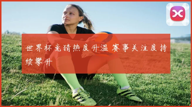 世界杯竞猜热度升温 赛事关注度持续攀升