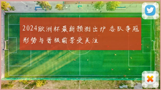 2024欧洲杯最新预测出炉 各队争冠形势与晋级前景受关注