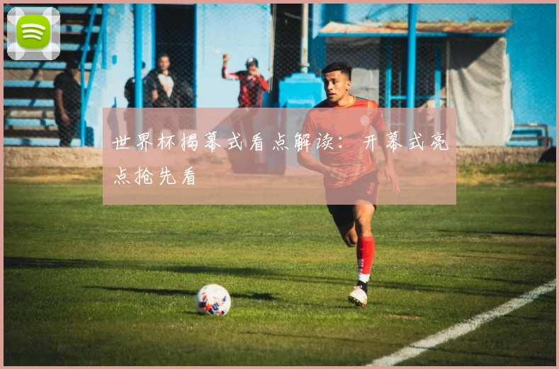 世界杯揭幕式看点解读：开幕式亮点抢先看