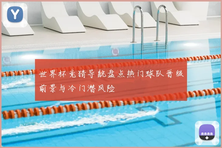 世界杯竞猜导航盘点热门球队晋级前景与冷门潜风险