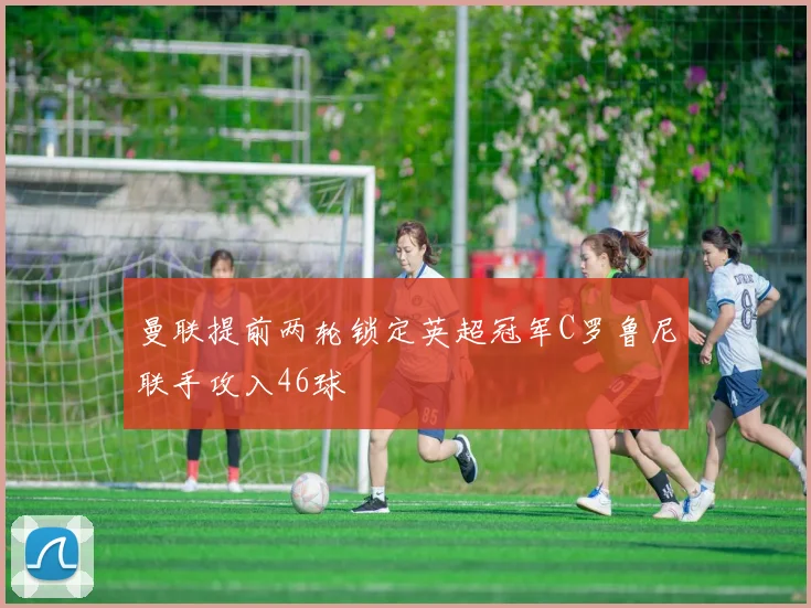 曼联提前两轮锁定英超冠军C罗鲁尼联手攻入46球