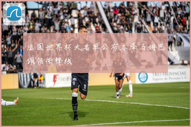 法国世界杯大名单公布本泽马姆巴佩领衔锋线