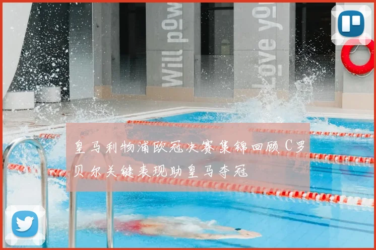 皇马利物浦欧冠决赛集锦回顾 C罗贝尔关键表现助皇马夺冠