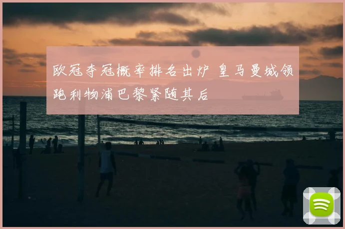 欧冠夺冠概率排名出炉 皇马曼城领跑利物浦巴黎紧随其后