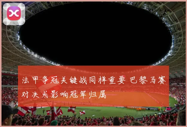 法甲争冠关键战同样重要 巴黎马赛对决或影响冠军归属