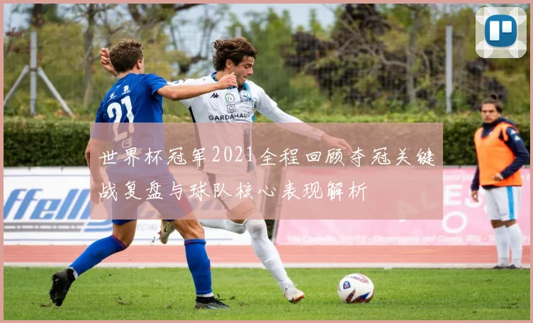 世界杯冠军2021全程回顾夺冠关键战复盘与球队核心表现解析