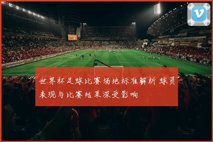 世界杯足球比赛场地标准解析 球员表现与比赛结果深受影响