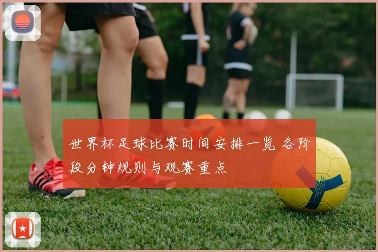 世界杯足球比赛时间安排一览 各阶段分钟规则与观赛重点