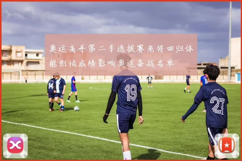 奥运高手第二季选拔赛老将回归体能测试成绩影响奥运备战名单