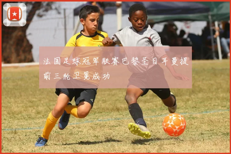 法国足球冠军联赛巴黎圣日耳曼提前三轮卫冕成功