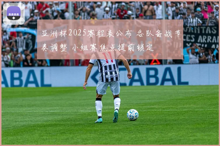 亚洲杯2025赛程表公布 各队备战节奏调整 小组赛焦点提前锁定