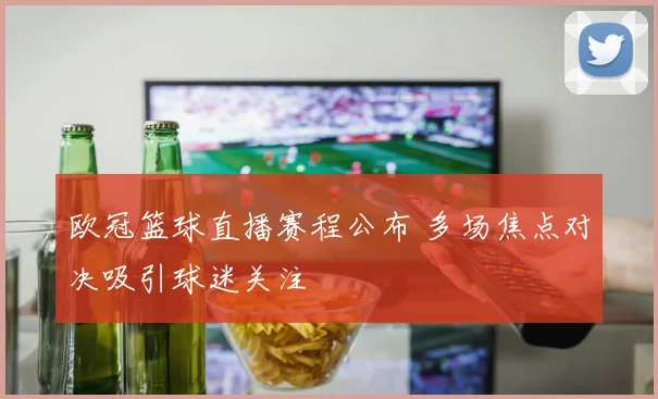 欧冠篮球直播赛程公布 多场焦点对决吸引球迷关注