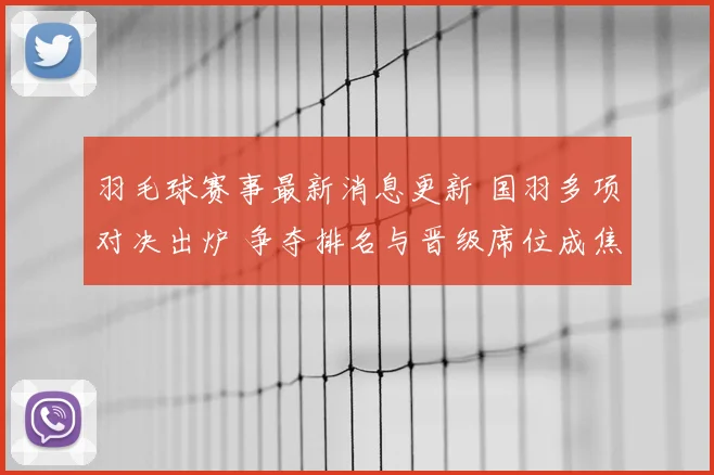 羽毛球赛事最新消息更新 国羽多项对决出炉 争夺排名与晋级席位成焦点