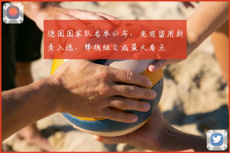 德国国家队名单公布，老将留用新秀入选，锋线组合成最大看点