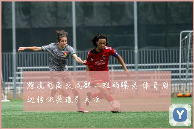 跨境电商交流群二维码曝光 体育周边转化渠道引关注