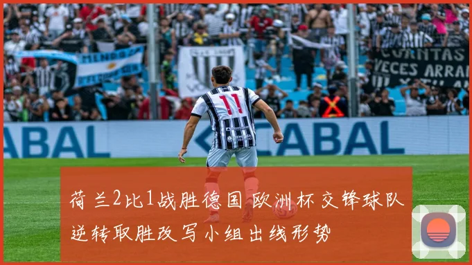 荷兰2比1战胜德国 欧洲杯交锋球队逆转取胜改写小组出线形势