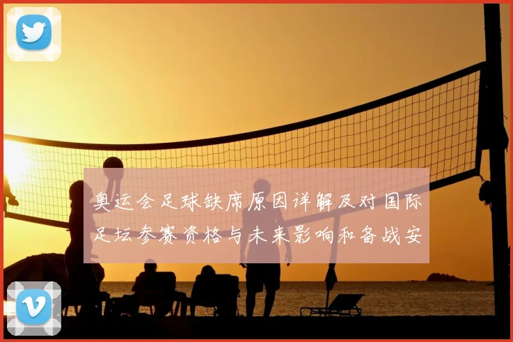 奥运会足球缺席原因详解及对国际足坛参赛资格与未来影响和备战安排