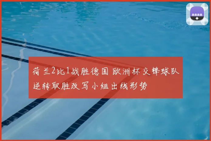荷兰2比1战胜德国 欧洲杯交锋球队逆转取胜改写小组出线形势