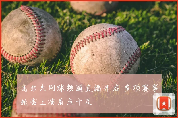 高尔夫网球频道直播开启 多项赛事轮番上演看点十足