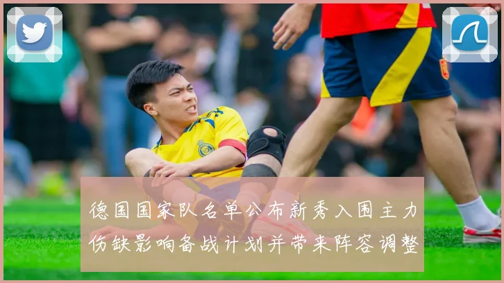 德国国家队名单公布新秀入围主力伤缺影响备战计划并带来阵容调整考验