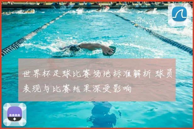 世界杯足球比赛场地标准解析 球员表现与比赛结果深受影响