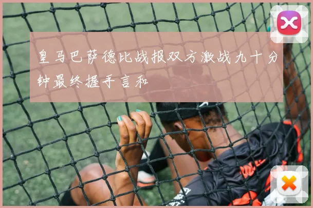 皇马巴萨德比战报双方激战九十分钟最终握手言和