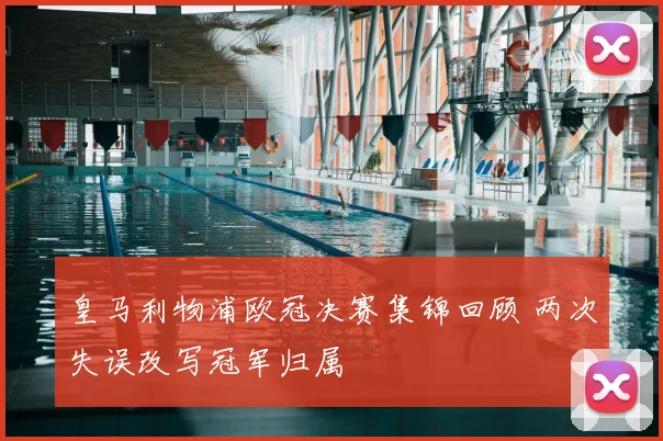 皇马利物浦欧冠决赛集锦回顾 两次失误改写冠军归属