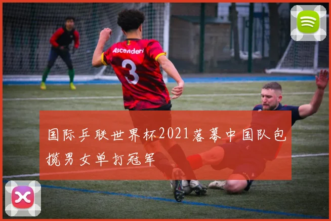 国际乒联世界杯2021落幕中国队包揽男女单打冠军