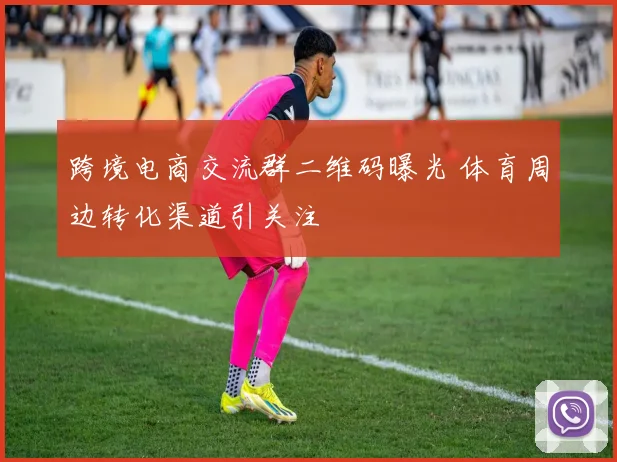 跨境电商交流群二维码曝光 体育周边转化渠道引关注