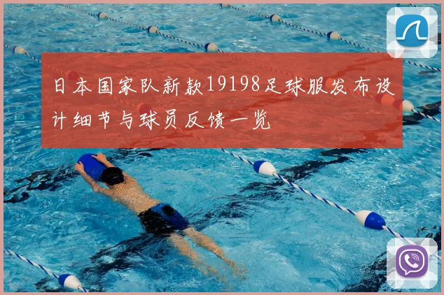 日本国家队新款19198足球服发布设计细节与球员反馈一览
