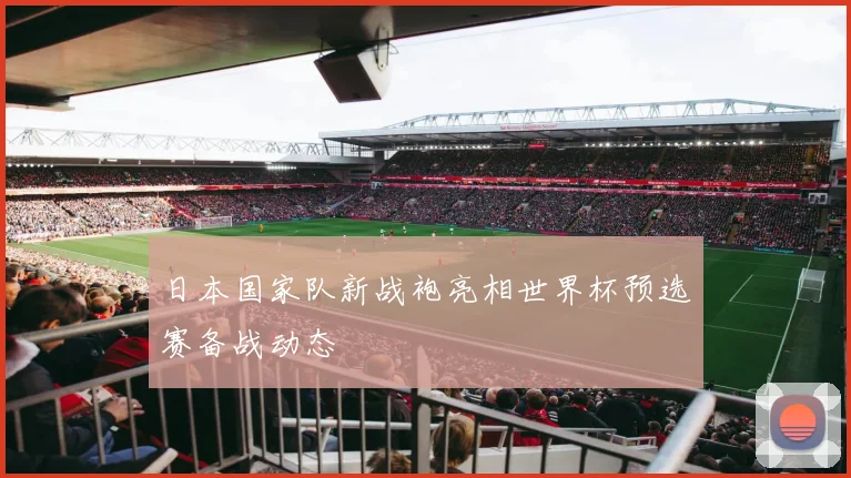 日本国家队新战袍亮相世界杯预选赛备战动态