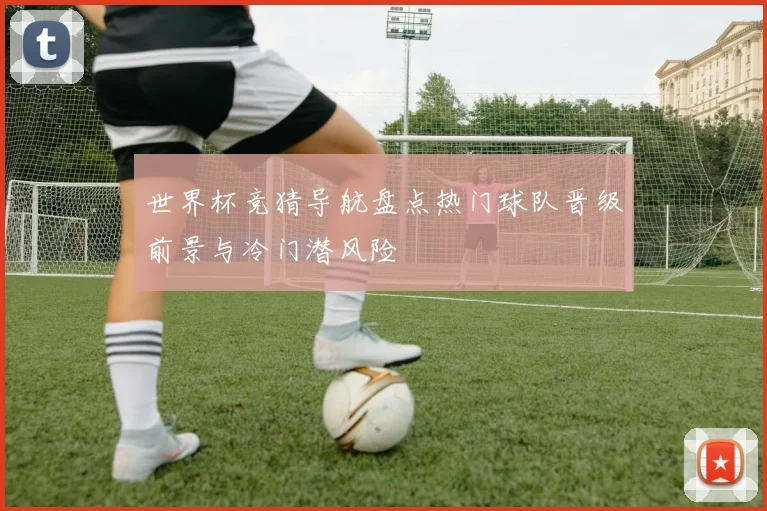 世界杯竞猜导航盘点热门球队晋级前景与冷门潜风险