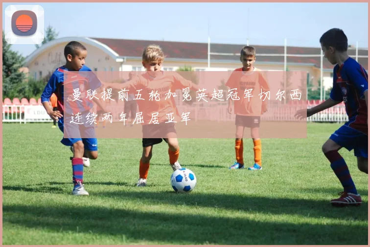 曼联提前五轮加冕英超冠军切尔西连续两年屈居亚军