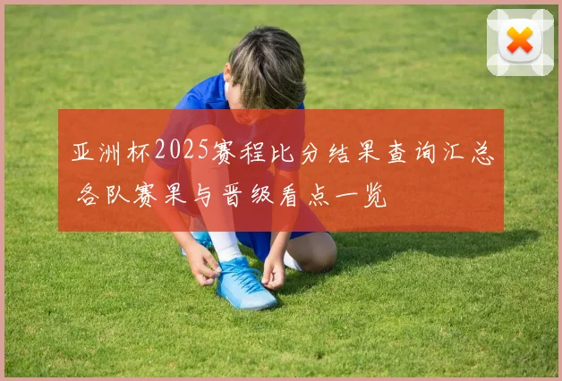 亚洲杯2025赛程比分结果查询汇总 各队赛果与晋级看点一览