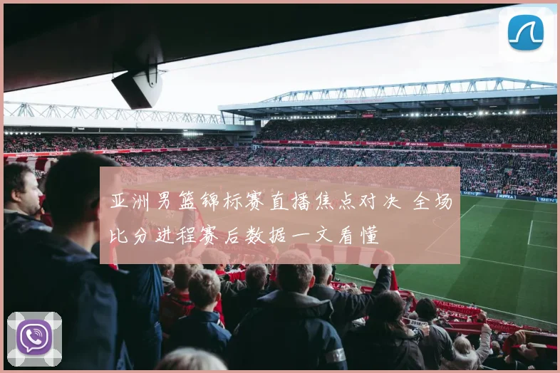 亚洲男篮锦标赛直播焦点对决 全场比分进程赛后数据一文看懂