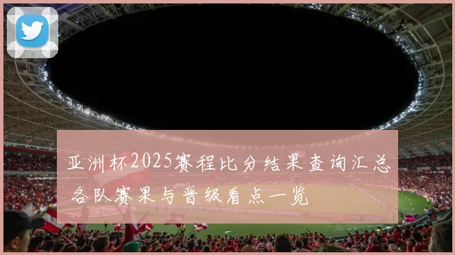 亚洲杯2025赛程比分结果查询汇总 各队赛果与晋级看点一览