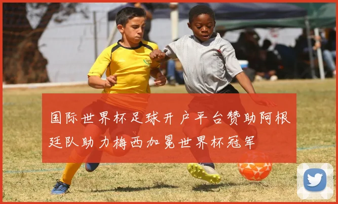 国际世界杯足球开户平台赞助阿根廷队助力梅西加冕世界杯冠军