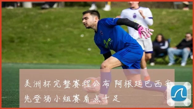 美洲杯完整赛程公布 阿根廷巴西率先登场小组赛看点十足