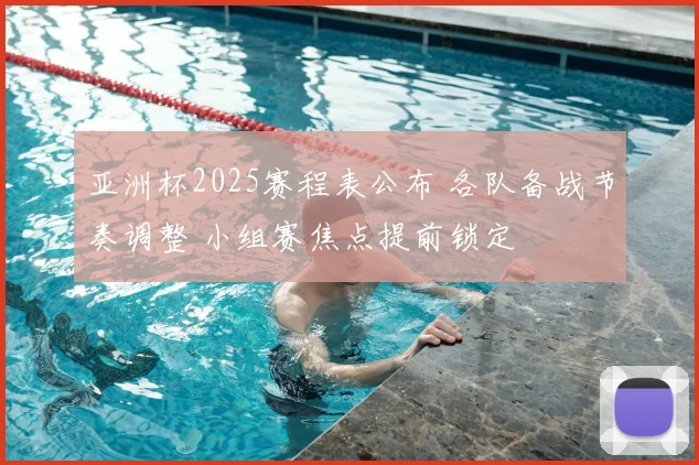亚洲杯2025赛程表公布 各队备战节奏调整 小组赛焦点提前锁定
