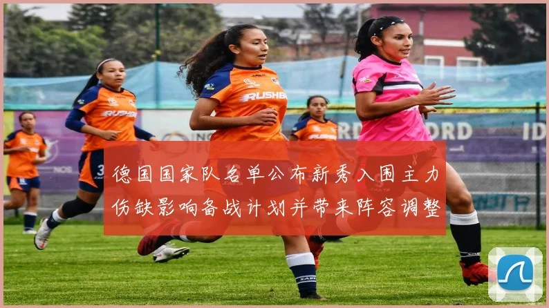 德国国家队名单公布新秀入围主力伤缺影响备战计划并带来阵容调整考验