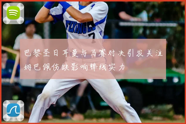 巴黎圣日耳曼与马赛对决引发关注姆巴佩伤缺影响锋线实力