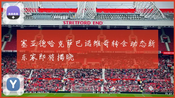 塞亚德哈克萨巴诺维奇转会动态新东家即将揭晓