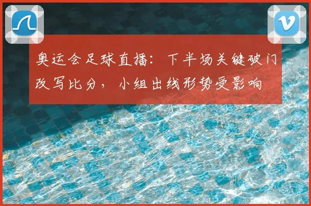 奥运会足球直播：下半场关键破门改写比分，小组出线形势受影响